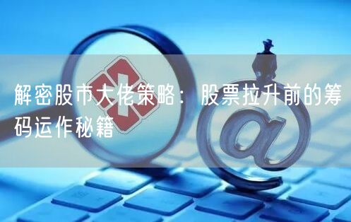 解密股市大佬策略：股票拉升前的筹码运作秘籍