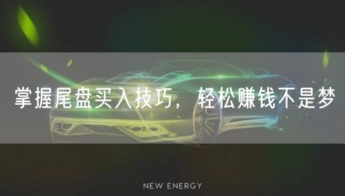 掌握尾盘买入技巧，轻松赚钱不是梦