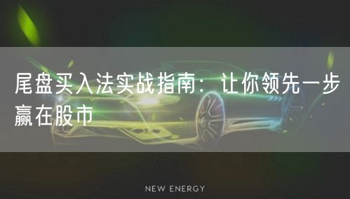尾盘买入法实战指南：让你领先一步赢在股市
