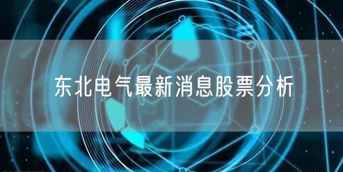 东北电气最新消息股票分析
