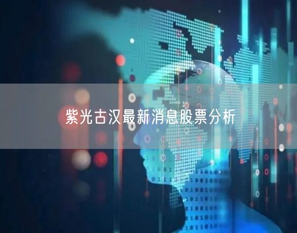 紫光古汉最新消息股票分析