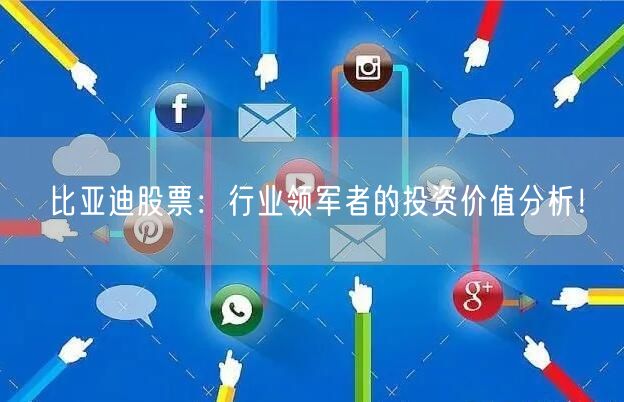 比亚迪股票：行业领军者的投资价值分析！