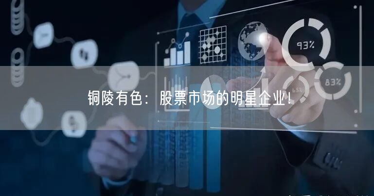 铜陵有色：股票市场的明星企业！