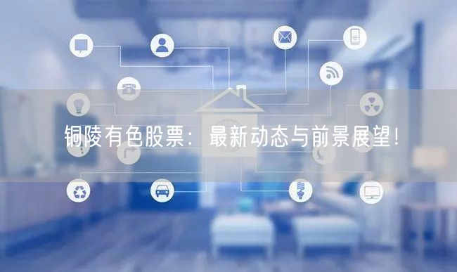 铜陵有色股票：最新动态与前景展望！
