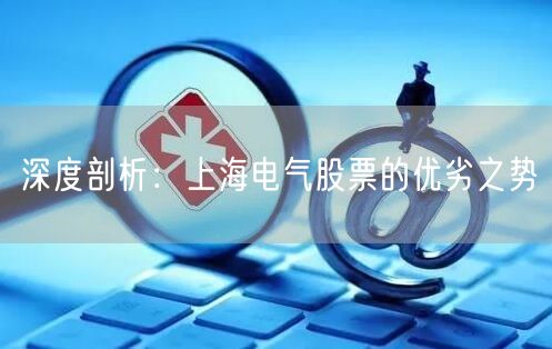 深度剖析：上海电气股票的优劣之势