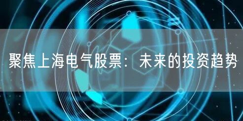 聚焦上海电气股票：未来的投资趋势