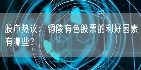 股市热议：铜陵有色股票的利好因素有哪些？