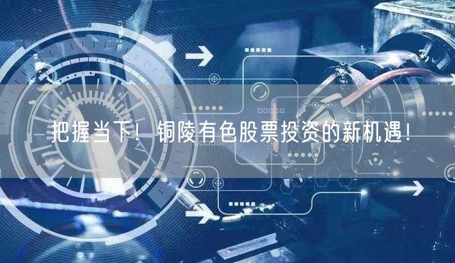 把握当下！铜陵有色股票投资的新机遇！