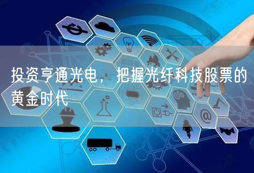 投资亨通光电，把握光纤科技股票的黄金时代