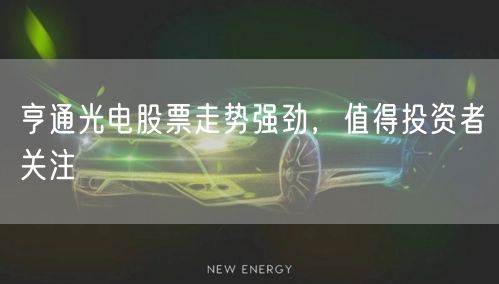 亨通光电股票走势强劲，值得投资者关注