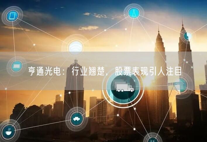 亨通光电：行业翘楚，股票表现引人注目