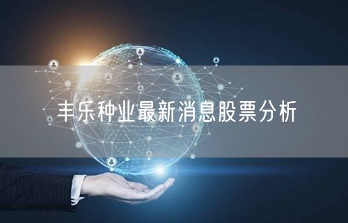 丰乐种业最新消息股票分析