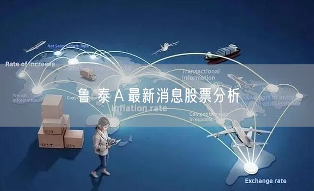 鲁 泰Ａ最新消息股票分析